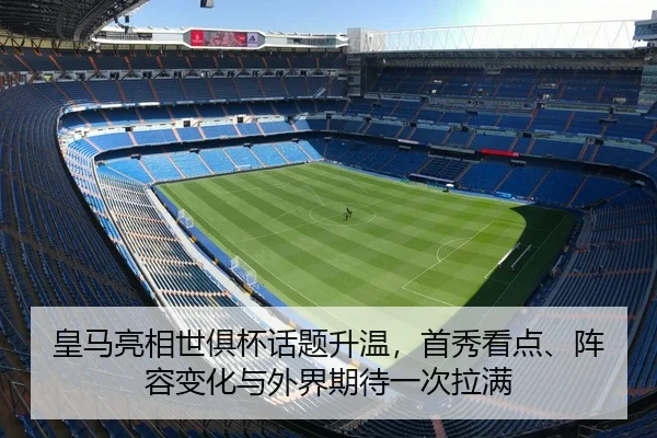 皇马亮相世俱杯话题升温，首秀看点、阵容变化与外界期待一次拉满